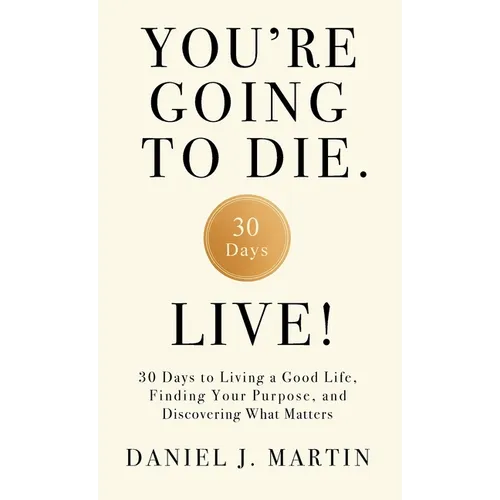 You're Going to Die. Live!: 30 Days to Living a Good Life, Finding Your Purpose, and Discovering What Matters in the End