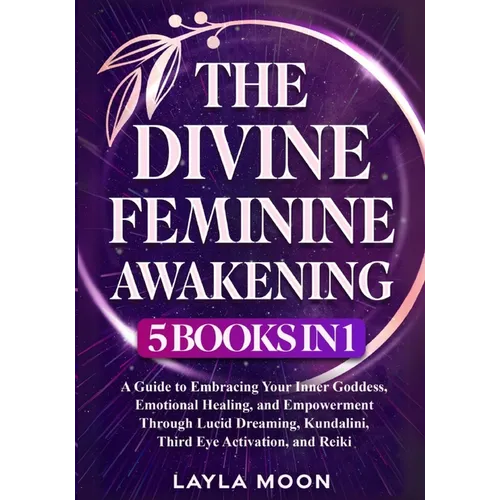 The Divine Feminine Awakening: 5 in 1 - A Guide to Embracing Your Inner Goddess, Emotional Healing, and Empowerment Through Lucid Dreaming, Kundalini,