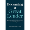 Becoming A Great Leader: The Actionable Guide for Becoming An Outstanding Leader
