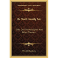 He Shall Glorify Me: Talks On The Holy Spirit And Other Themes