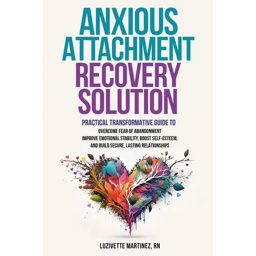 Anxious Attachment Recovery Solution: Practical Transformative Guide to Overcome Fear of Abandonment, Improve Emotional Stability, Boost Self-Esteem,