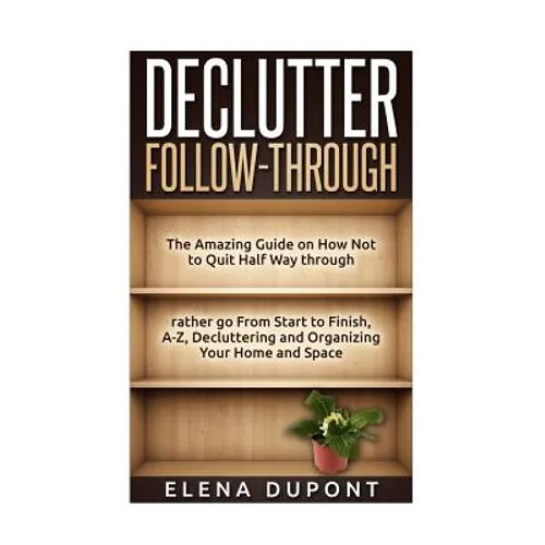 Declutter Follow-Through: The Amazing Guide on How Not to Quit Half Way Through Rather go From Start to Finish, A-Z Decluttering and Organizing