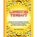 Laughter Therapy: Discover How To Use Laughter And Humor For Healing, Stress Relief, Improved Health, Increased Emotional Wellbeing And A More Joyful