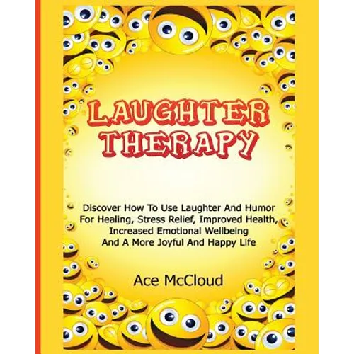 Laughter Therapy: Discover How To Use Laughter And Humor For Healing, Stress Relief, Improved Health, Increased Emotional Wellbeing And A More Joyful