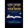 God's Word or Your Wand: Recognize and Remove Witchcraft From Your Life