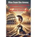 Rise from the Arena: A Gladiator's Guide to Overcoming Life's Greatest Challenges