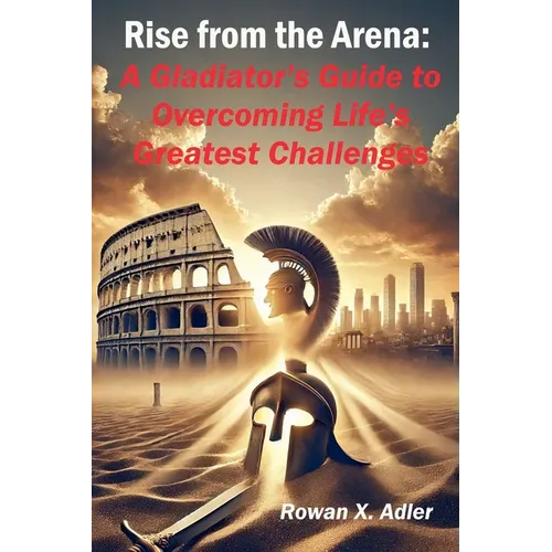 Rise from the Arena: A Gladiator's Guide to Overcoming Life's Greatest Challenges