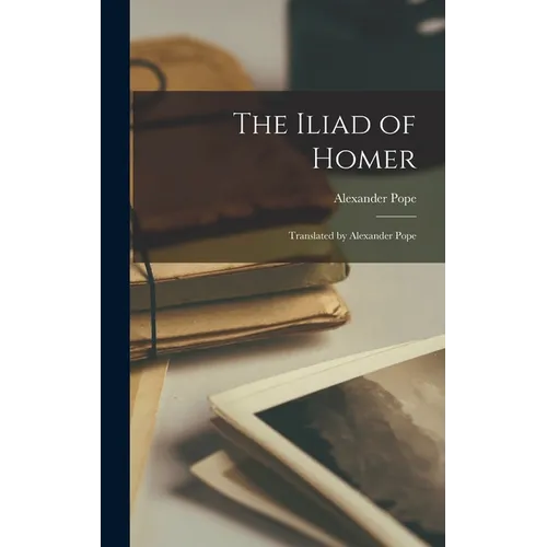 The Iliad of Homer: Translated by Alexander Pope