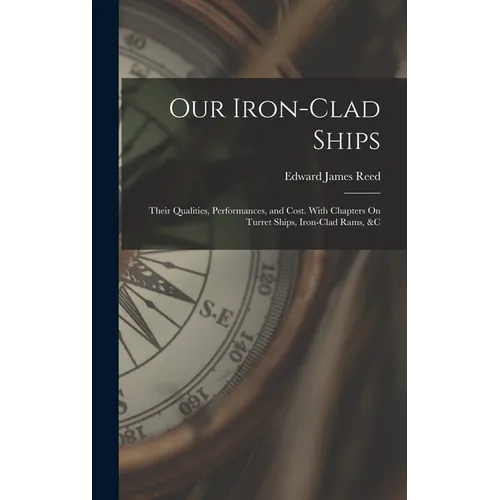 Our Iron-Clad Ships: Their Qualities, Performances, and Cost. With Chapters On Turret Ships, Iron-Clad Rams, &c