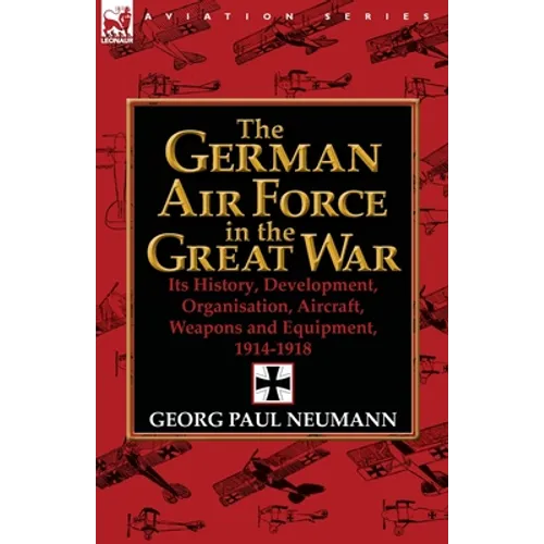 The German Air Force in the Great War: Its History, Development, Organisation, Aircraft, Weapons and Equipment, 1914-1918