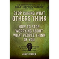 Stop Caring What Others Think: How to Stop Worrying About What People Think of You