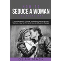 How to Seduce a Woman: The Right Way - Bundle - The Only 3 Books You Need to Master How to Seduce Women, Make Her Want You and the Art of Sed