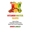 Vitamin Water Recipes: Quick & Easy Homemade Vitamin Drinks Made From Fruits & Vegetables