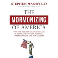 The Mormonizing of America: How the Mormon Religion became a dominant force in politics, entertainment, and pop culture