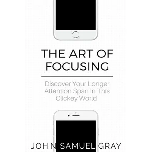 The Art Of Focusing: Discover Your Longer Attention Span In This Clickey World