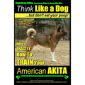 American Akita, American Akita Training AAA AKC Think Like a Dog But Don't Eat Your Poop!: Here's EXACTLY How To TRAIN Your American Akita
