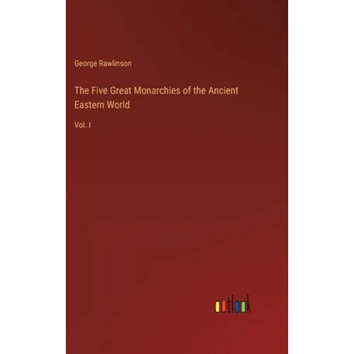 The Five Great Monarchies of the Ancient Eastern World: Vol. I