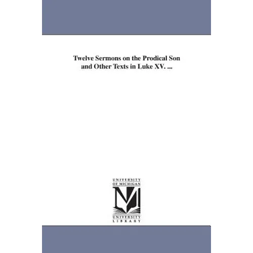 Twelve Sermons on the Prodical Son and Other Texts in Luke XV. ...