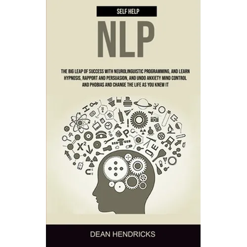 Self Help NLP: Take the Big Leap of Success With Neurolinguistic Programming, and Learn Hypnosis, Rapport and Persuasion, and Undo Anxiety Mind Contro