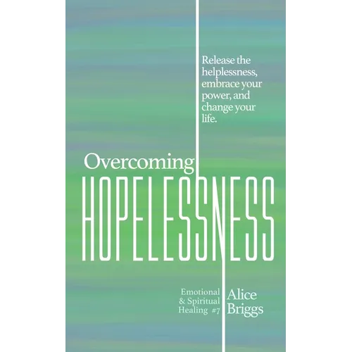 Overcoming Hopelessness: Release the helplessness, embrace your power, and change your life.