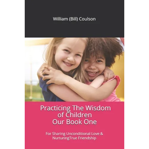 Practicing The Wisdom of Children: For Sharing Unconditional Love & Nurturing True Friendship