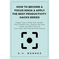 How to Become a Focus Ninja & Apply the Best Productivity Hacks Series: Simple Tips to Help You Double Your Productivity, Achieve All Your Goals, Get