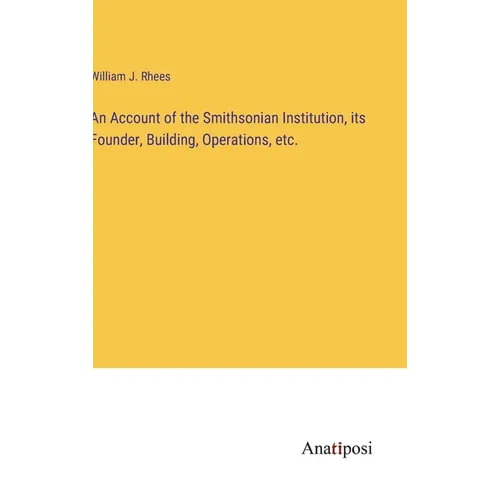 An Account of the Smithsonian Institution, its Founder, Building, Operations, etc.