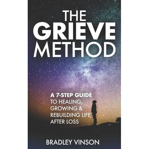 The GRIEVE Method: 7 Practical Steps for Grievers to Heal, Grow and Rebuild Their Lives