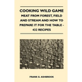 Cooking Wild Game - Meat from Forest, Field and Stream and How to Prepare It for the Table - 432 Recipes