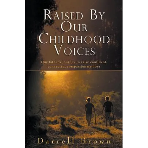 Raised By Our Childhood Voices: One father's journey to raise confident, connected, compassionate boys