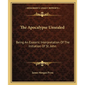 The Apocalypse Unsealed: Being An Esoteric Interpretation Of The Initiation Of St. John