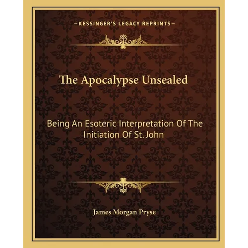 The Apocalypse Unsealed: Being An Esoteric Interpretation Of The Initiation Of St. John