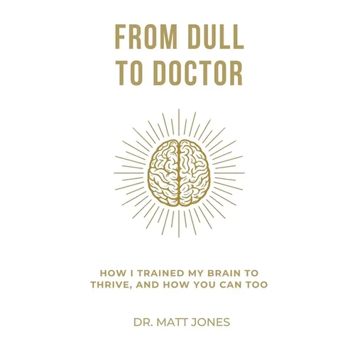 From Dull To Doctor: How I Trained My Brain To Thrive, And How You Can Too