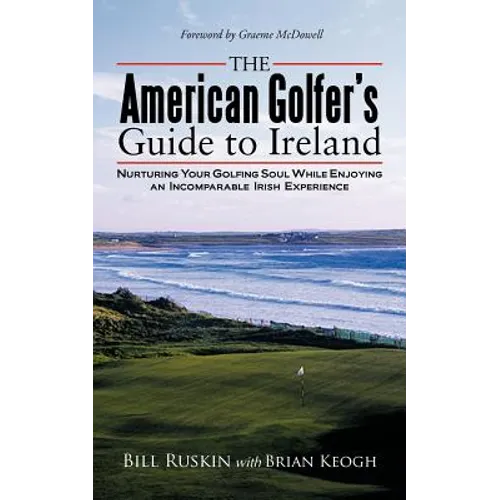 The American Golfer's Guide to Ireland: Nurturing Your Golfing Soul While Enjoying an Incomparable Irish Experience