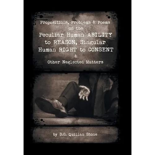 Propositions, Problems & Poems on the Peculiar Human Ability to Reason, Singular Human Right to Consent & Other Neglected Matters