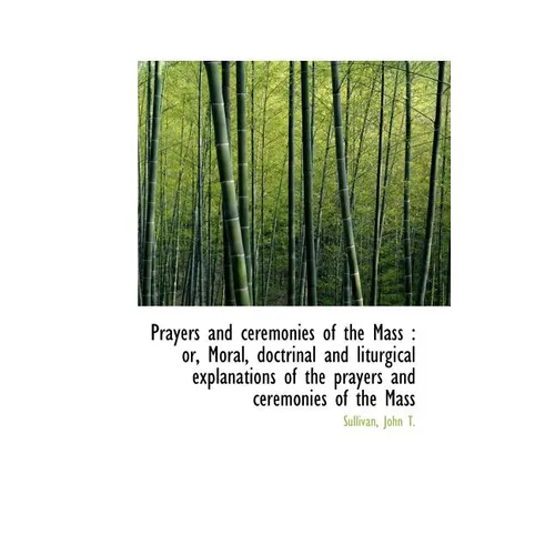 Prayers and ceremonies of the Mass: or, Moral, doctrinal and liturgical explanations of the prayers