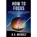 How to Focus: 54 Habits, Tools and Ideas to Create Superhuman Focus, Eliminate Distractions, Stop Procrastination and Achieve More With Less Work