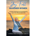 Joy-Full Seasoned Women: A Guide to Bearing Fruit and Radiating Joy in Your Second Half of Life