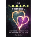 The T-H-R-I-V-E Protocol: Six Steps to Overcome Fear and Create a Life You Love!