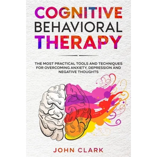 Cognitive Behavioral Therapy: The Most Practical Tools and Techniques for Overcoming Anxiety, Depression and Negative Thoughts.