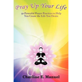 Pray Up Your Life: 50 Powerful Prayer Practices to Help You Create the Life That You Desire