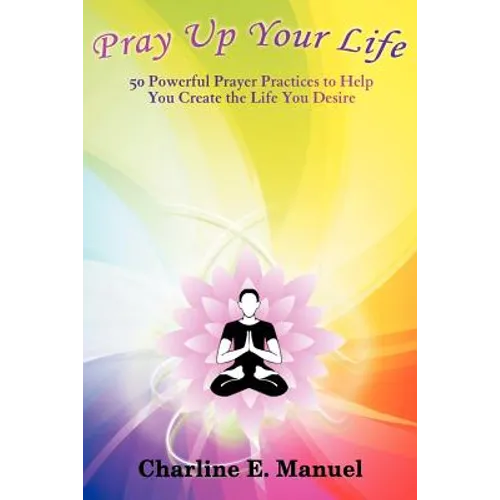 Pray Up Your Life: 50 Powerful Prayer Practices to Help You Create the Life That You Desire