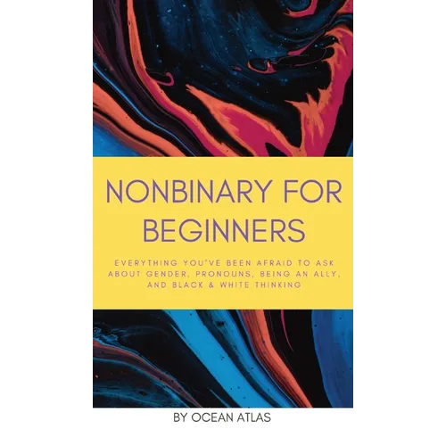 Nonbinary For Beginners: Everything you've been afraid to ask about gender, pronouns, being an ally, and black & white thinking
