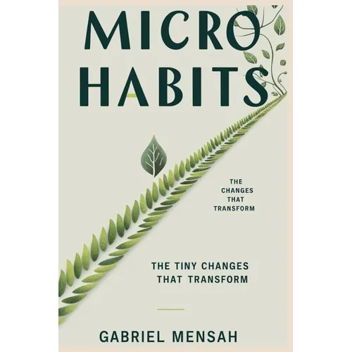 Micro Habits: The Tiny Changes That Transform: Unlocking Big Success with Small, Everyday Actions