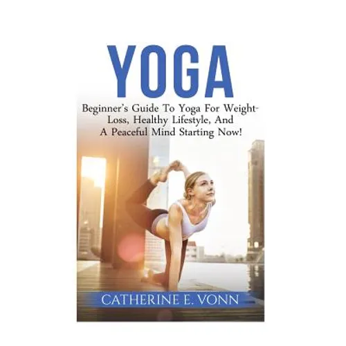 Yoga: Beginner's Guide To Yoga For Weight-Loss, Healthy Lifestyle, And A Peaceful Mind Starting Now!