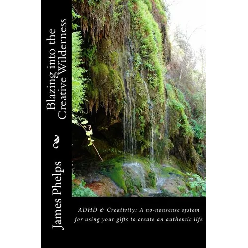 Blazing into the Creative Wilderness: ADHD & Creativity: A no-nonsense system for using your gifts to create an authentic life