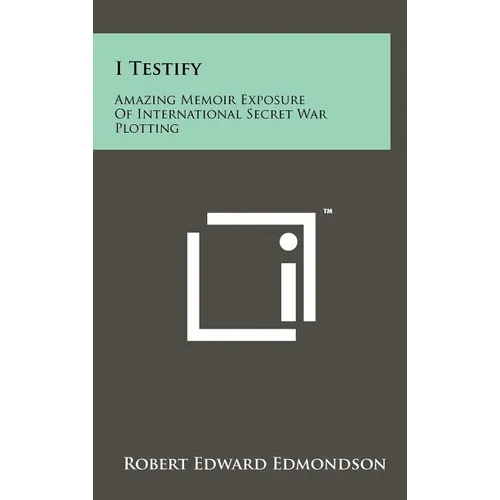 I Testify: Amazing Memoir Exposure Of International Secret War Plotting