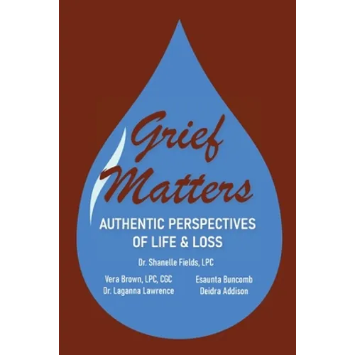 Grief Matters: Authentic Perspectives of Life & Loss: Authentic Perspectives of Life and Loss