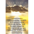 Unleashing God's Supernatural Power from the Third Heaven to Prosper in All Areas of Your Life