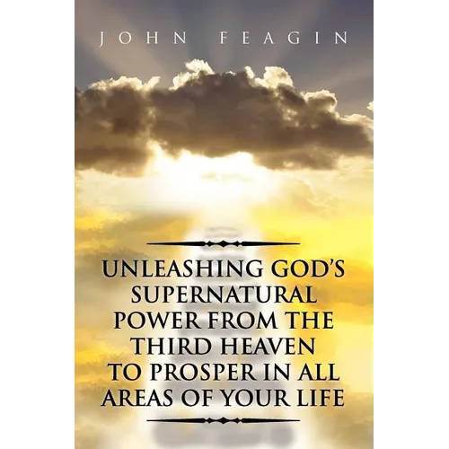 Unleashing God's Supernatural Power from the Third Heaven to Prosper in All Areas of Your Life
